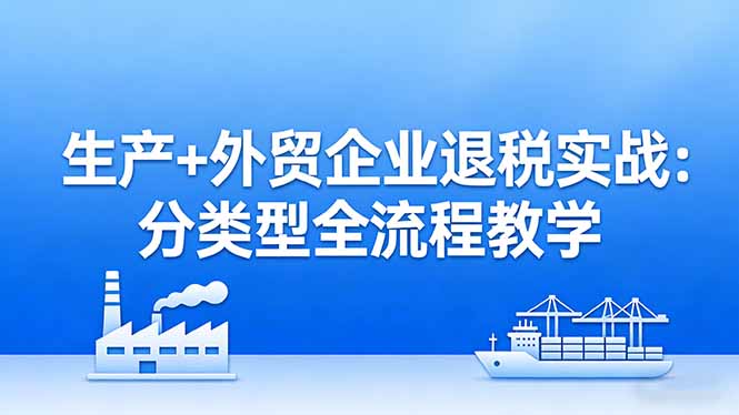 （17602期）生产+外贸企业退税实战：分类型全流程教学，生产企业留抵退税最大化+外贸企业退税系统申报-知创网