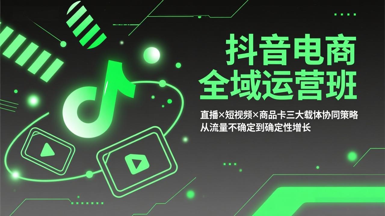 （17550期）抖音电商全域运营班：直播×短视频×商品卡三大载体协同策略，从流量不确定到确定性增长-知创网