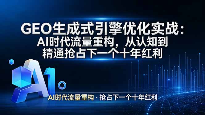 （17708期）GEO 生成式引擎优化实战：AI时代流量重构，从认知到精通抢占下一个十年红利-知创网