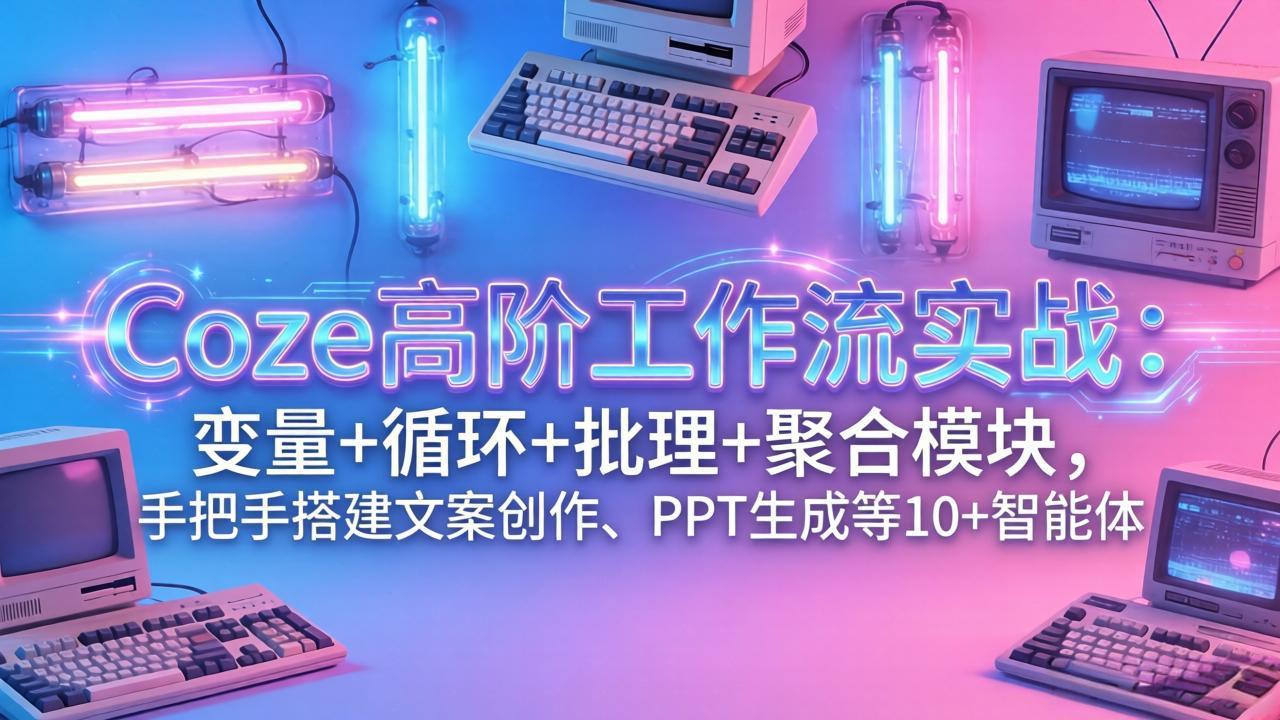 （17616期）Coze高阶工作流实战：变量+循环+批处理+聚合模块，手把手搭建文案创作、PPT 生成等 10+ 智能体-知创网