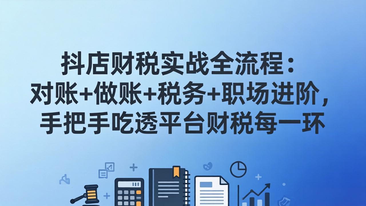 （17677期）抖店财税实操全流程：对账+做账+税务+职场进阶，手把手吃透平台财税每一环-知创网