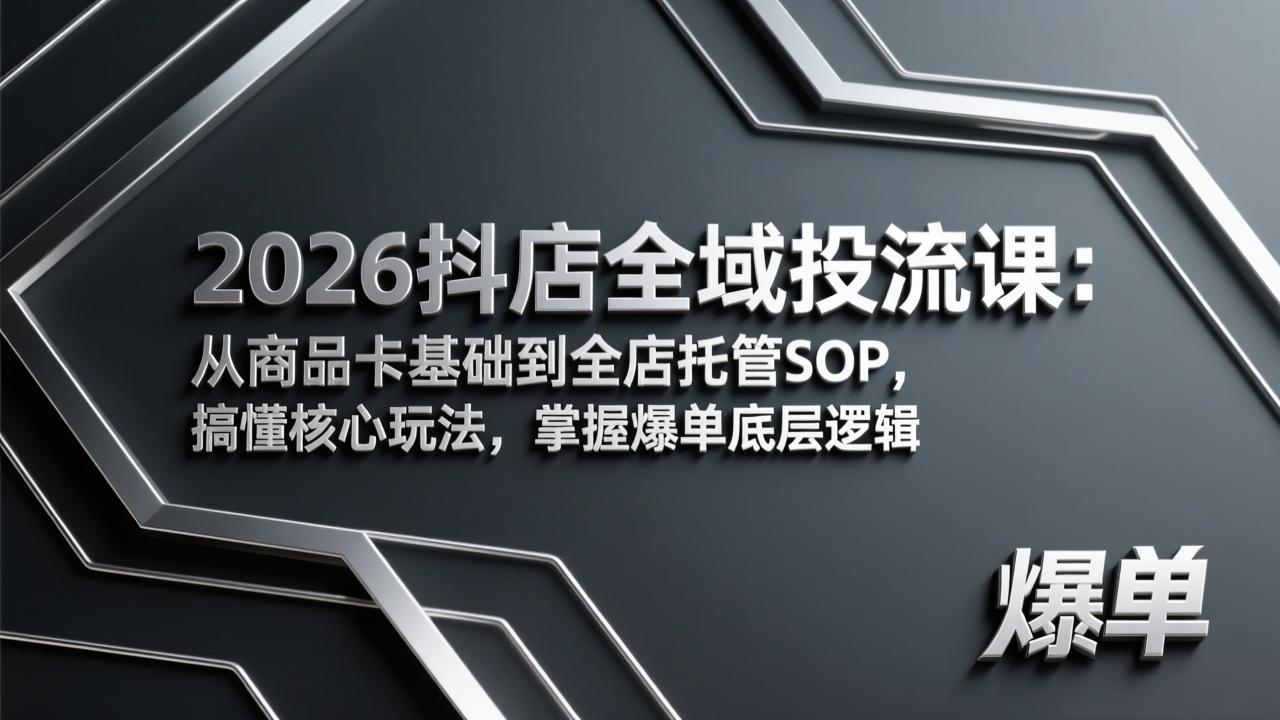 （17569期）2026抖店全域投流课：从商品卡基础到全店托管SOP，搞懂核心玩法，掌握爆单底层逻辑-知创网
