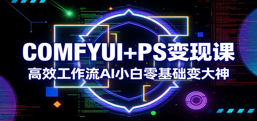 COMFYUI+PS变现课：高效工作流AI小白零基础变大神-知创网
