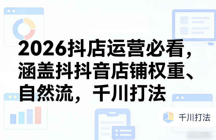 2026抖店运营必看，涵盖抖音店铺权重、自然流，千川打法-知创网