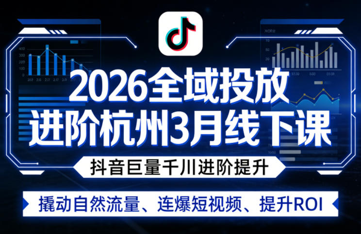 2026全域投放进阶杭州3月线下课,抖音巨量千川进阶提升,撬动自然流量、连爆短视频、提升ROI-知创网