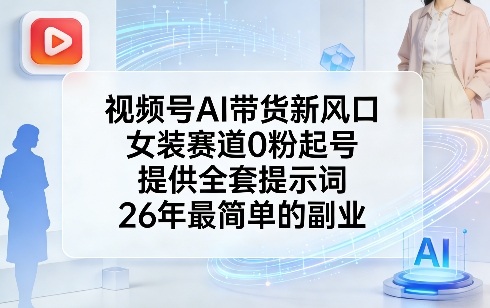 视频号AI带货新风口，女装赛道0粉起号，提供全套提示词，26年最简单的副业-知创网