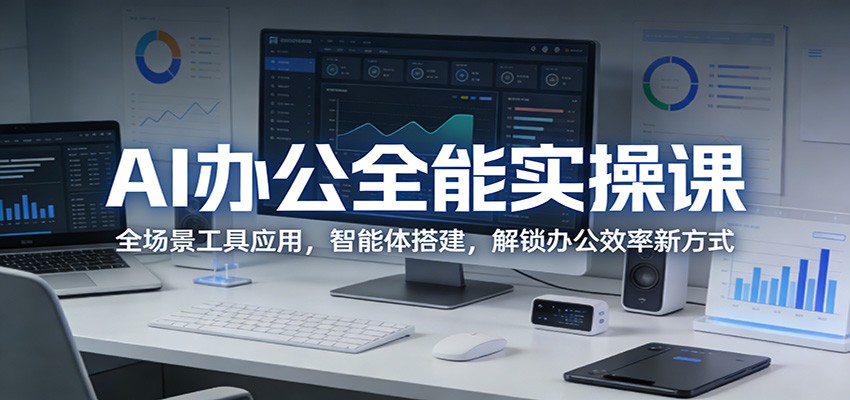 AI办公全能实操课：全场景工具应用，智能体搭建，解锁办公效率新方式-知创网