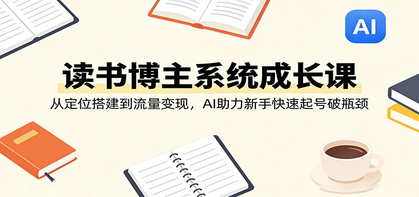 读书博主系统成长课：从定位搭建到流量变现，AI助力新手快速起号破瓶颈-知创网