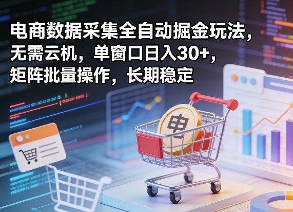 独家电商数据采集全自动掘金玩法，无需云机，单窗口日入30+，矩阵批量操作，长期稳定【揭秘】-知创网