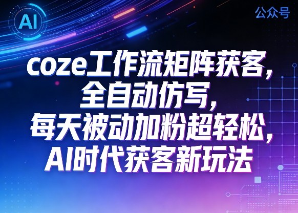 公众号coze工作流矩阵获客,全自动仿写,每天被动加粉超轻松,AI时代获客新玩法-知创网
