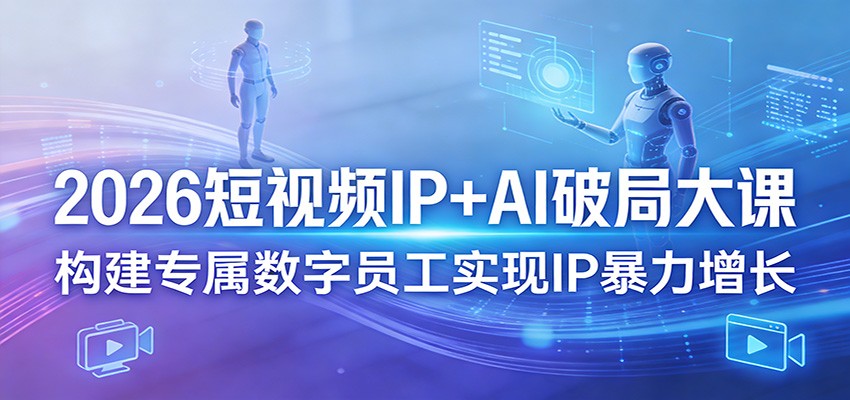 2026短视频IP+AI破局大课，构建专属数字员工实现IP暴力增长-知创网
