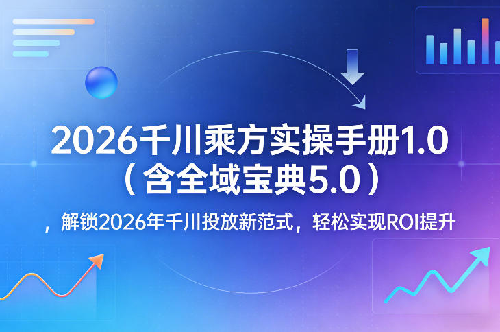 2026千川乘方实操手册1.0（含全域宝典5.0），解锁2026年千川投放新范式，轻松实现ROI提升-知创网
