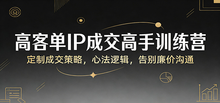 高客单IP成交高手训练营：定制成交策略，心法逻辑，告别廉价沟通-知创网