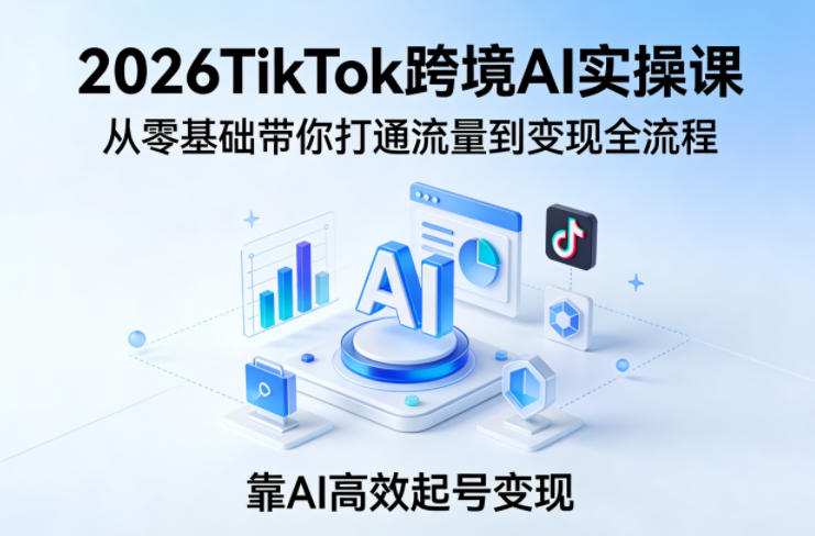 2026TikTok跨境AI实操课,从零基础带你打通流量到变现全流程,靠AI高效起号变现-知创网