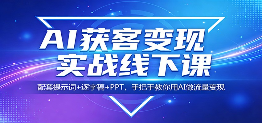 AI获客变现实战线下课:配套提示词+逐字稿+PPT,手把手教你用AI做流量变现-知创网