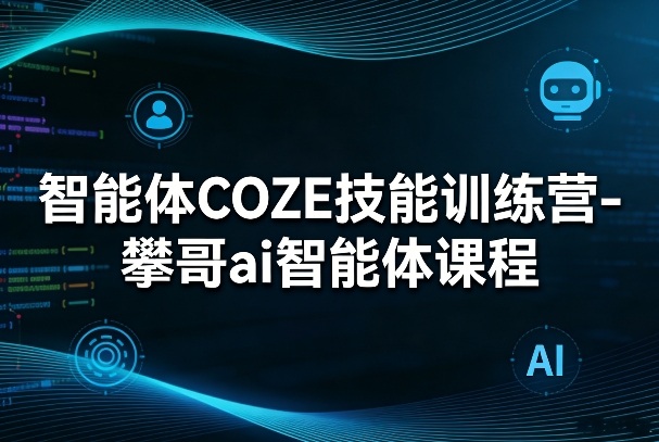 智能体COZE技能训练营-攀哥ai智能体课程-知创网