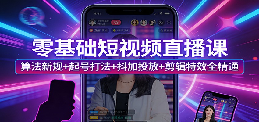 零基础短视频直播课：算法新规+起号打法+抖加投放+剪辑特效全精通-知创网