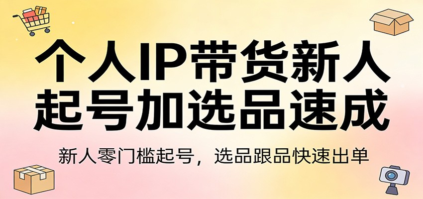 个人IP带货新人起号加选品速成：新人零门槛起号，选品跟品快速出单-知创网