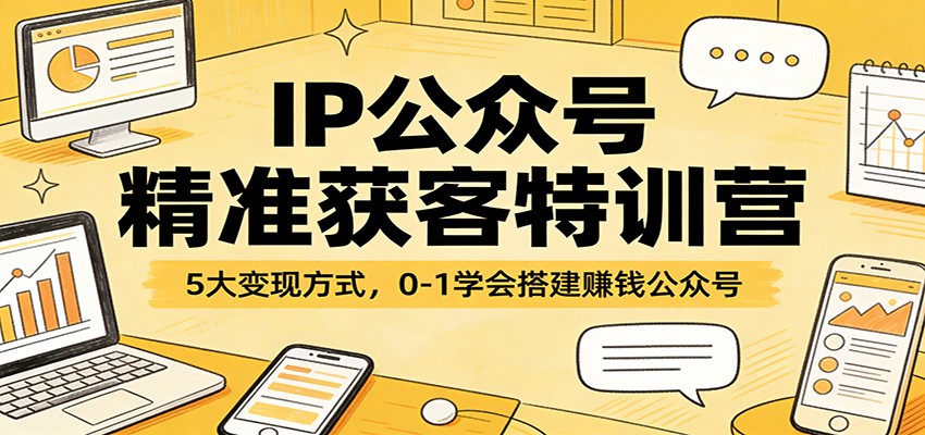 IP公众号精准获客特训营：5大变现方式，0-1学会搭建赚钱公众号-知创网