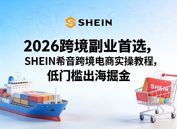2026跨境副业首选，SHEIN希音跨境电商实操教程，低门槛出海掘金-知创网