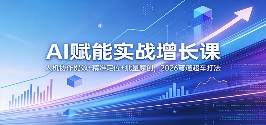 AI赋能实战增长课：人机协作提效+精准定位+批量原创，2026弯道超车打法-知创网
