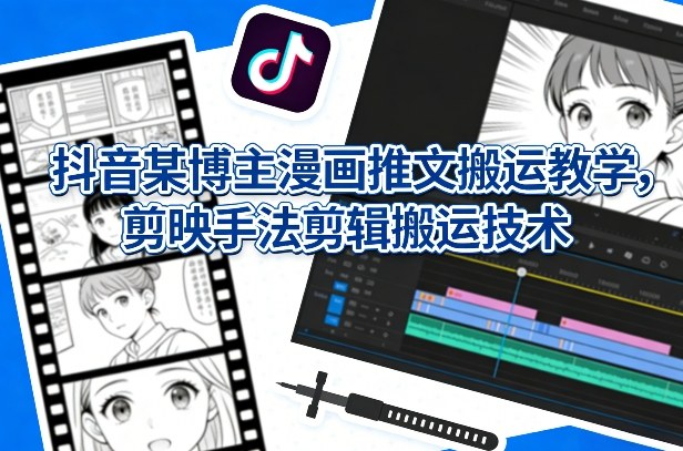 抖音某博主漫画推文搬运教学，剪映手法剪辑搬运技术-知创网