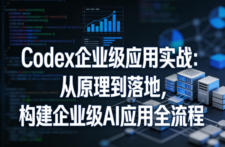 Codex企业级应用实战:从原理到落地,构建企业级AI应用全流程-知创网