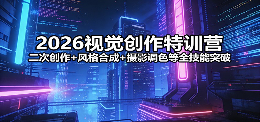 2026视觉创作特训营：二次创作+风格合成+摄影调色等全技能突破-知创网