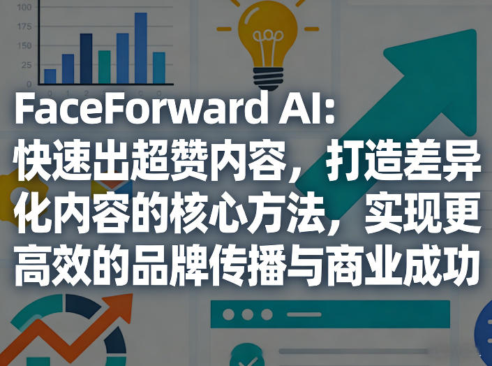 FaceForward AI：快速出超赞内容，打造差异化内容的核心方法，实现更高效的品牌传播与商业成功-知创网