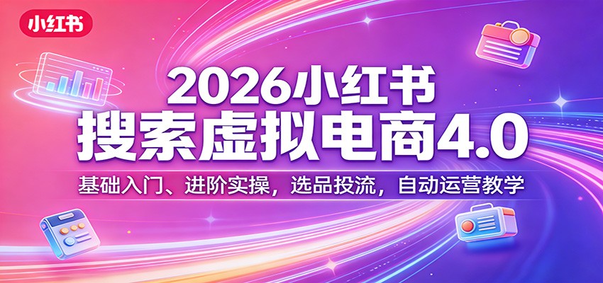 2026小红书搜索虚拟电商4.0：基础入门、进阶实操，选品投流，自动运营教学-知创网
