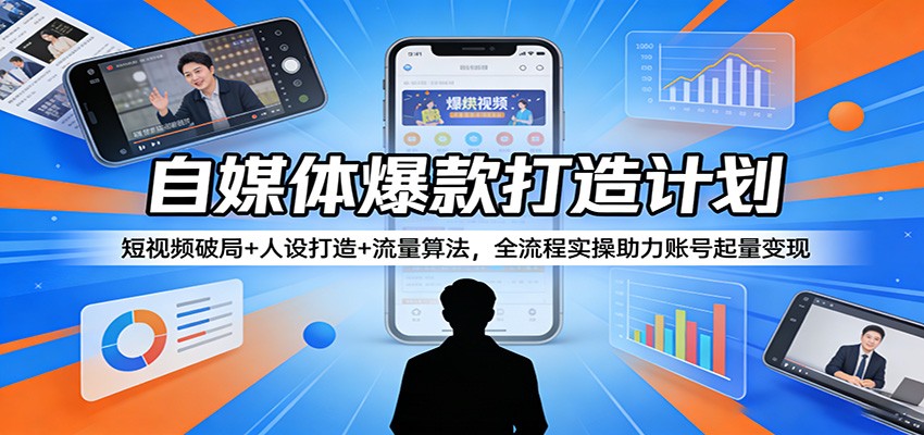 自媒体爆款打造计划：短视频破局+人设打造+流量算法，全流程实操助力账号起量变现-知创网