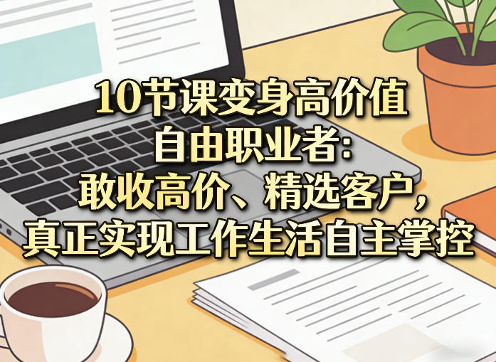 10节课变身高价值自由职业者:敢收高价、精选客户,真正实现工作生活自主掌控-知创网