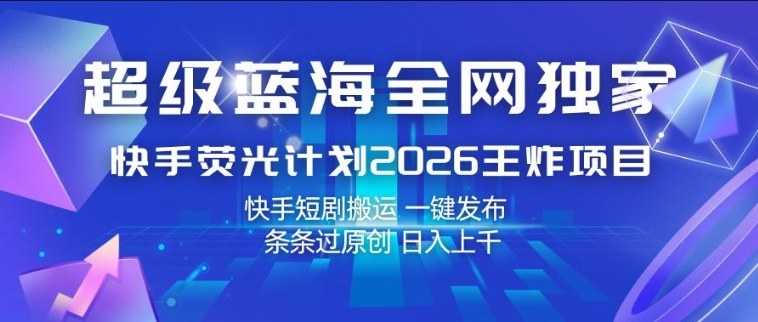 超级蓝海全网独家，快手荧光计划2026王炸项目，日入1k+，快手短剧搬运，一键发布，条条过原创【揭秘】-知创网