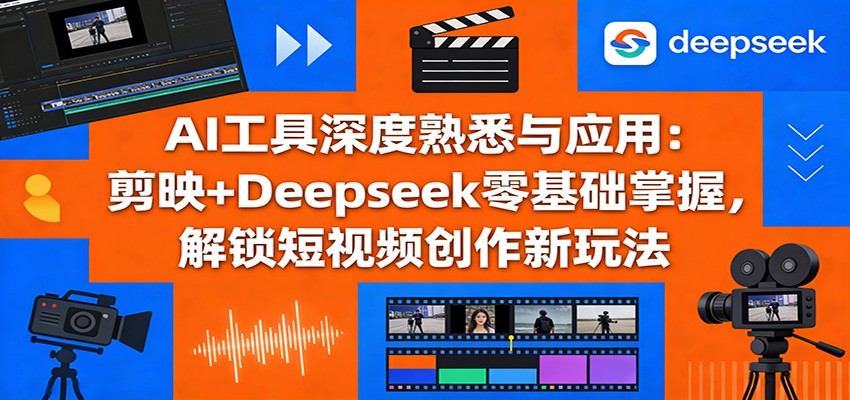AI工具深度熟悉与应用：剪映+Deepseek零基础掌握，解锁短视频创作新玩法-知创网