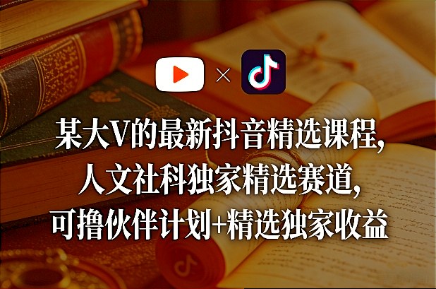 某大V的最新抖音精选课程，人文社科独家精选赛道，可撸伙伴计划+精选独家收益-知创网