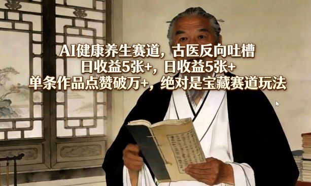 AI健康养生赛道，古医反向吐槽，日收益5张+，单条作品点赞破万+，绝对是宝藏赛道玩法-知创网