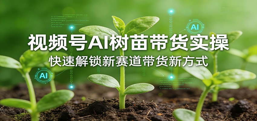 视频号AI树苗带货实操,快速解锁新赛道带货新方式-知创网