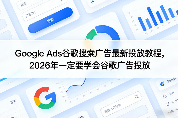 Google Ads谷歌搜索广告最新投放教程，2026年一定要学会谷歌广告投放-知创网