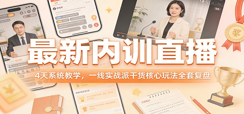 最新内训直播,4天系统教学,一线实战派干货核心玩法全套复盘-知创网