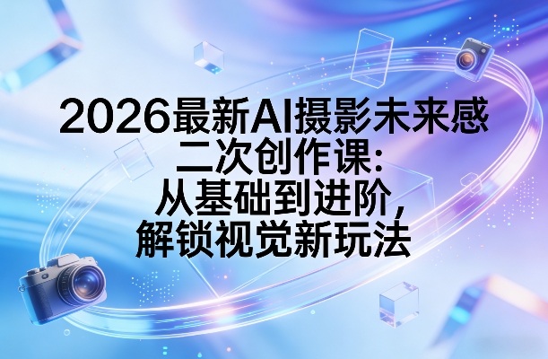 2026最新AI摄影未来感二次创作课:从基础到进阶,解锁视觉新玩法-知创网