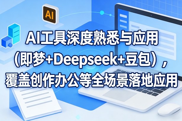 AI工具深度熟悉与应用（即梦+Deepseek+豆包），覆盖创作办公等全场景落地应用-知创网