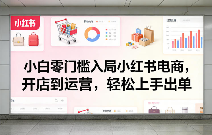 小白零门槛入局小红书电商，开店到运营，轻松上手出单-知创网