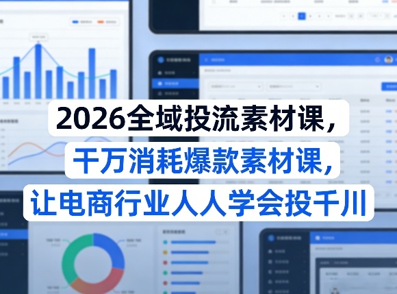 2026全域投流素材课，干万消耗爆款素材课，让电商行业人人学会投千川-知创网