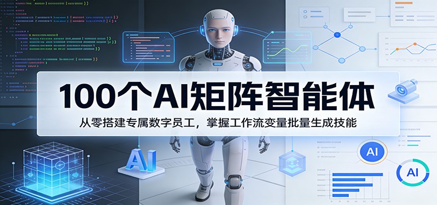 100个AI矩阵智能体，从零搭建专属数字员工，掌握工作流变量批量生成技能-知创网