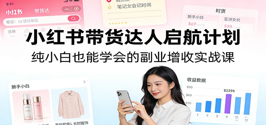 小红书带货达人启航计划：纯小白也能学会的副业增收实战课-知创网