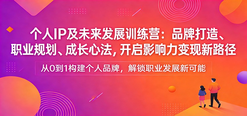 个人IP及未来发展训练营：品牌打造、职业规划、成长心法，开启影响力变现新路径-知创网