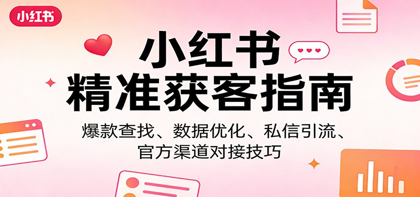 小红书精准获客指南:爆款查找、数据优化、私信引流、官方渠道对接技巧-知创网