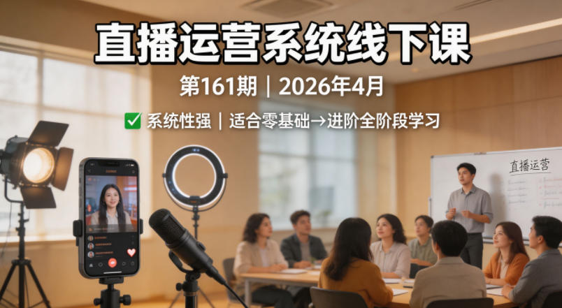 直播运营系统线下课第161期2026年4月，系统性强，适合零基础到进阶学习【录音+文档】-知创网