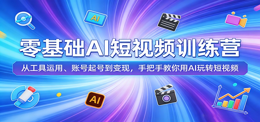 零基础AI短视频训练营:从工具运用、账号起号到变现,手把手教你用AI玩转短视频-知创网