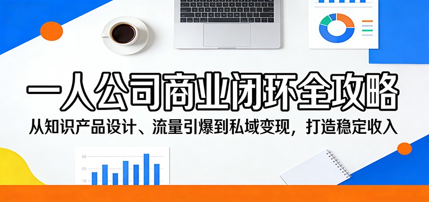 一人公司商业闭环全攻略：从知识产品设计、流量引爆到私域变现，打造稳定收入-知创网